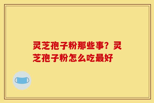 灵芝孢子粉那些事?灵芝孢子粉怎么吃好 灵芝孢子粉那些事?灵芝孢子粉怎么吃好