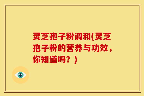 灵芝孢子粉调和(灵芝孢子粉的营养与功效,你知道吗?) 灵芝孢子粉调和(灵芝孢子粉的营养与功效,你知道吗?)