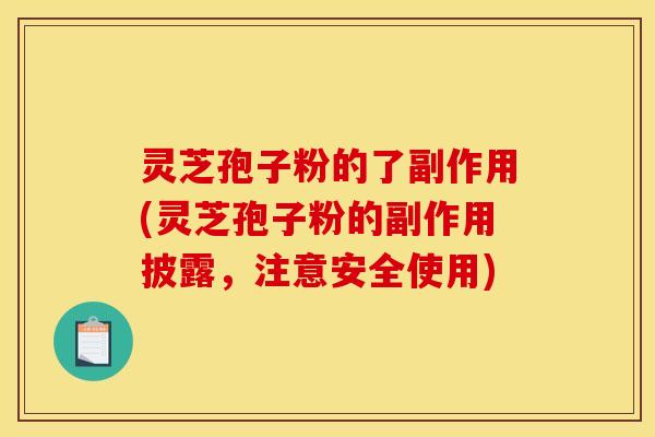 灵芝孢子粉的了副作用(灵芝孢子粉的副作用披露，注意安全使用)