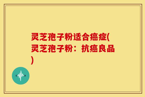 灵芝孢子粉适合症(灵芝孢子粉:抗良品) 灵芝孢子粉适合症(灵芝孢子粉:抗良品)