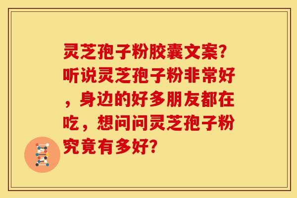 灵芝孢子粉胶囊文案?听说灵芝孢子粉非常好,身边的好多朋友都在吃,想问问灵芝孢子粉究竟有多好? 灵芝孢子粉胶囊文案?听说灵芝孢子粉非常好,身边的好多朋友都在吃,想问问灵芝孢子粉究竟有多好?