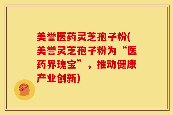 美誉医药灵芝孢子粉(美誉灵芝孢子粉为“医药界瑰宝”,推动健康产业创新) 美誉医药灵芝孢子粉(美誉灵芝孢子粉为“医药界瑰宝”,推动健康产业创新)