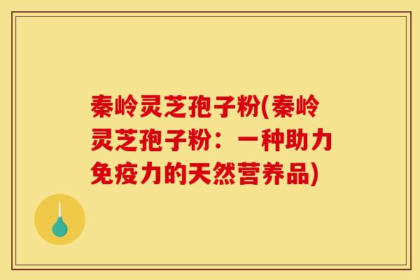 秦岭灵芝孢子粉(秦岭灵芝孢子粉：一种助力免疫力的天然营养品)