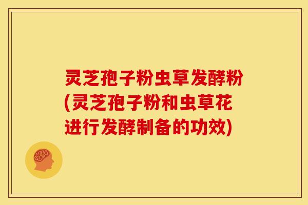灵芝孢子粉虫草发酵粉(灵芝孢子粉和虫草花进行发酵制备的功效) 灵芝孢子粉虫草发酵粉(灵芝孢子粉和虫草花进行发酵制备的功效)