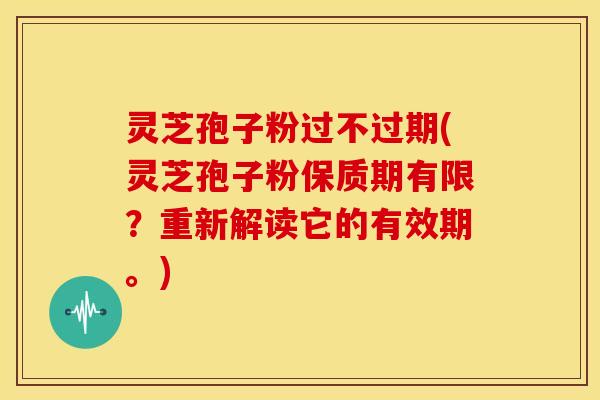 灵芝孢子粉过不过期(灵芝孢子粉保质期有限?重新解读它的有效期。) 灵芝孢子粉过不过期(灵芝孢子粉保质期有限?重新解读它的有效期。)