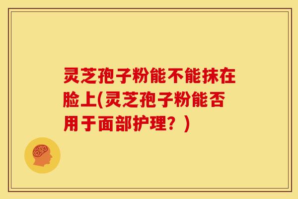 灵芝孢子粉能不能抹在脸上(灵芝孢子粉能否用于面部护理?) 灵芝孢子粉能不能抹在脸上(灵芝孢子粉能否用于面部护理?)