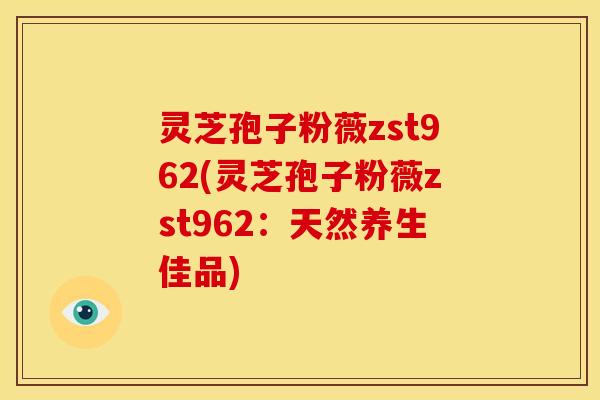 灵芝孢子粉薇zst962(灵芝孢子粉薇zst962:天然养生佳品) 灵芝孢子粉薇zst962(灵芝孢子粉薇zst962:天然养生佳品)