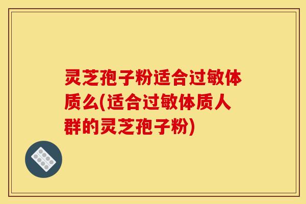 灵芝孢子粉适合体质么(适合体质人群的灵芝孢子粉) 灵芝孢子粉适合体质么(适合体质人群的灵芝孢子粉)