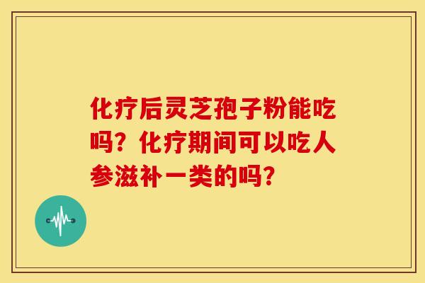 后灵芝孢子粉能吃吗?期间可以吃人参滋补一类的吗? 后灵芝孢子粉能吃吗?期间可以吃人参滋补一类的吗?