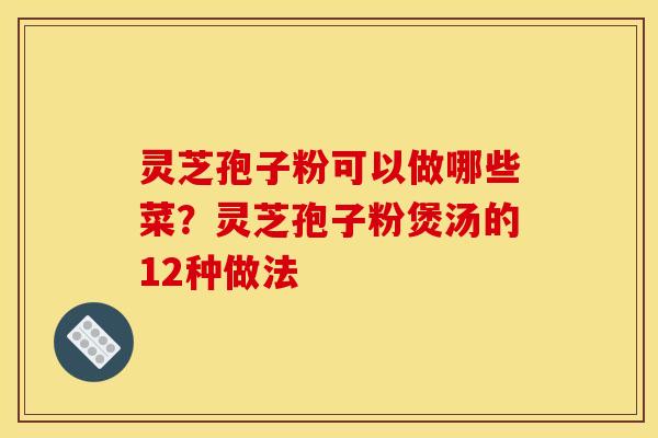 灵芝孢子粉可以做哪些菜?灵芝孢子粉煲汤的12种做法 灵芝孢子粉可以做哪些菜?灵芝孢子粉煲汤的12种做法