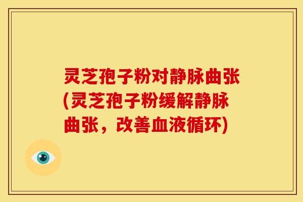 灵芝孢子粉对静脉曲张(灵芝孢子粉缓解静脉曲张，改善)