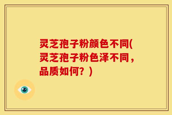 灵芝孢子粉颜色不同(灵芝孢子粉色泽不同,品质如何?) 灵芝孢子粉颜色不同(灵芝孢子粉色泽不同,品质如何?)