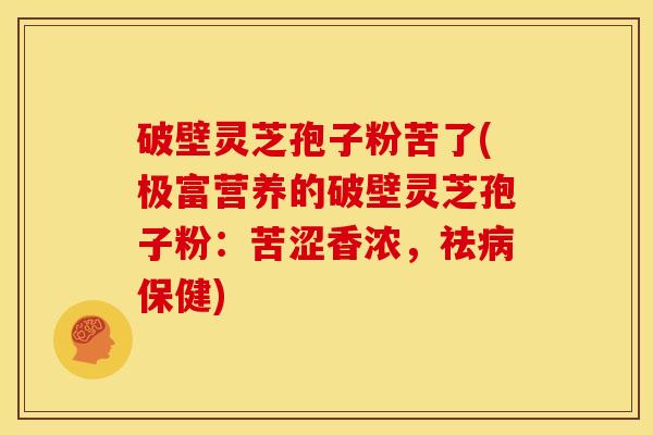 破壁灵芝孢子粉苦了(极富营养的破壁灵芝孢子粉:苦涩香浓,祛保健) 破壁灵芝孢子粉苦了(极富营养的破壁灵芝孢子粉:苦涩香浓,祛保健)