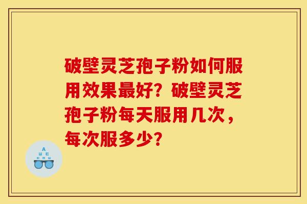 破壁灵芝孢子粉如何服用效果好？破壁灵芝孢子粉每天服用几次，每次服多少？