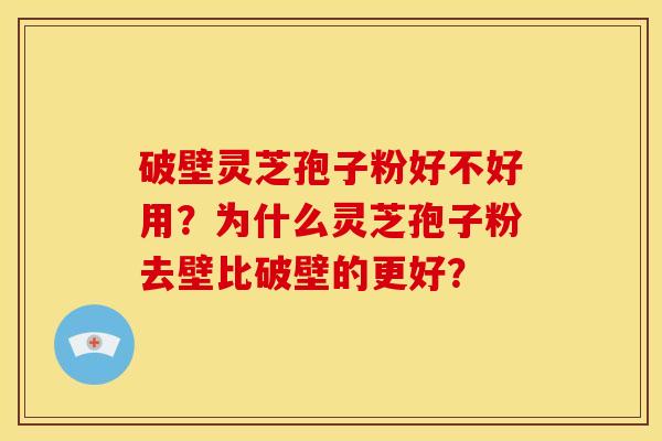 破壁灵芝孢子粉好不好用?为什么灵芝孢子粉去壁比破壁的更好? 破壁灵芝孢子粉好不好用?为什么灵芝孢子粉去壁比破壁的更好?