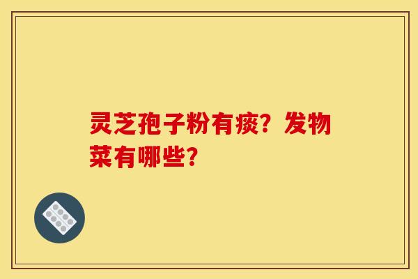 灵芝孢子粉有痰?发物菜有哪些? 灵芝孢子粉有痰?发物菜有哪些?