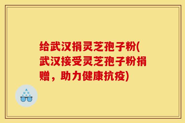 给武汉捐灵芝孢子粉(武汉接受灵芝孢子粉捐赠,助力健康抗疫) 给武汉捐灵芝孢子粉(武汉接受灵芝孢子粉捐赠,助力健康抗疫)