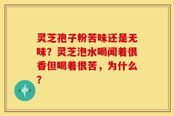 灵芝孢子粉苦味还是无味？灵芝泡水喝闻着很香但喝着很苦，为什么？