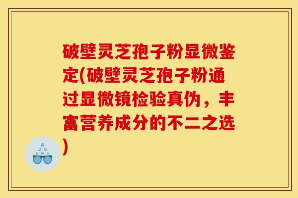 破壁灵芝孢子粉显微鉴定(破壁灵芝孢子粉通过显微镜检验真伪，丰富营养成分的不二之选)