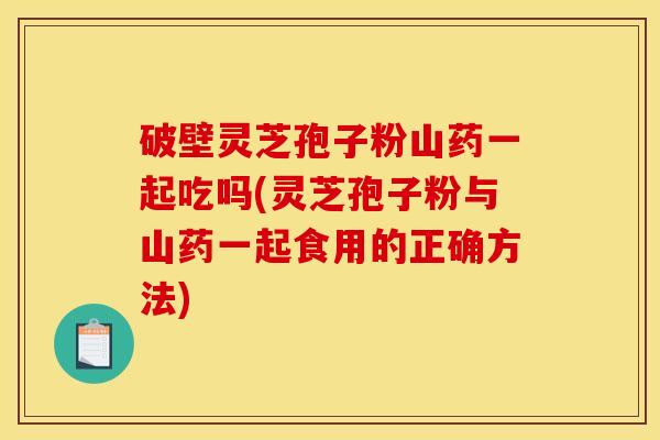 破壁灵芝孢子粉山药一起吃吗(灵芝孢子粉与山药一起食用的正确方法) 破壁灵芝孢子粉山药一起吃吗(灵芝孢子粉与山药一起食用的正确方法)