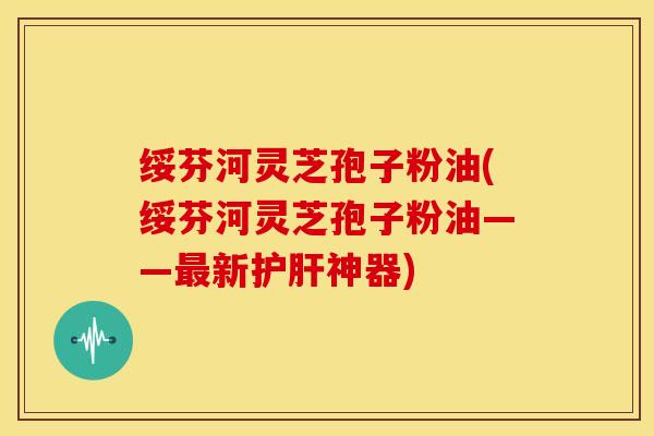 绥芬河灵芝孢子粉油(绥芬河灵芝孢子粉油——新神器)