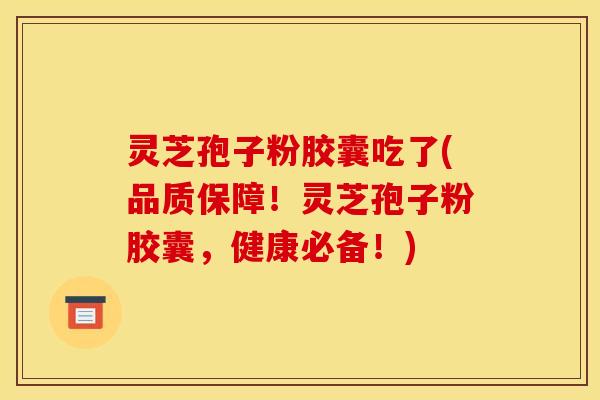 灵芝孢子粉胶囊吃了(品质保障!灵芝孢子粉胶囊,健康必备!) 灵芝孢子粉胶囊吃了(品质保障!灵芝孢子粉胶囊,健康必备!)