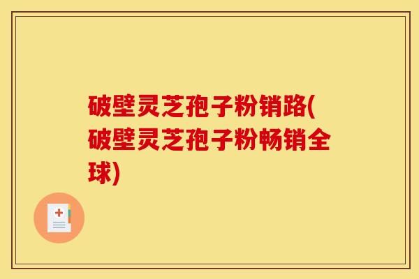 破壁灵芝孢子粉销路(破壁灵芝孢子粉畅销全球) 破壁灵芝孢子粉销路(破壁灵芝孢子粉畅销全球)