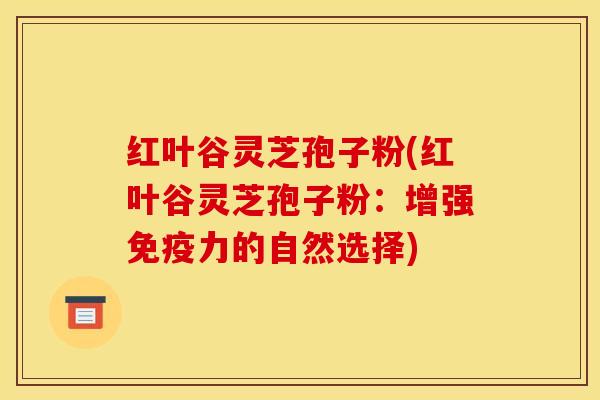 红叶谷灵芝孢子粉(红叶谷灵芝孢子粉:增强免疫力的自然选择) 红叶谷灵芝孢子粉(红叶谷灵芝孢子粉:增强免疫力的自然选择)