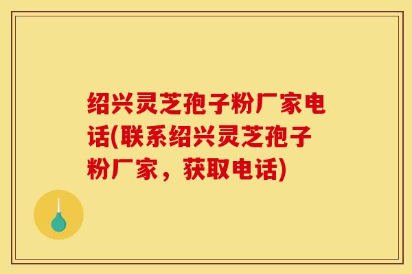 绍兴灵芝孢子粉厂家电话(联系绍兴灵芝孢子粉厂家,获取电话) 绍兴灵芝孢子粉厂家电话(联系绍兴灵芝孢子粉厂家,获取电话)