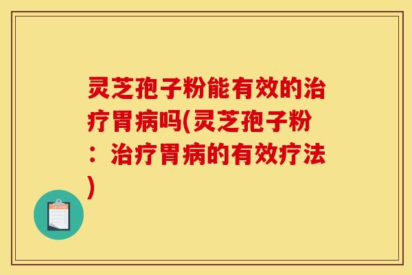 灵芝孢子粉能有效的胃吗(灵芝孢子粉:胃的有效疗法) 灵芝孢子粉能有效的胃吗(灵芝孢子粉:胃的有效疗法)
