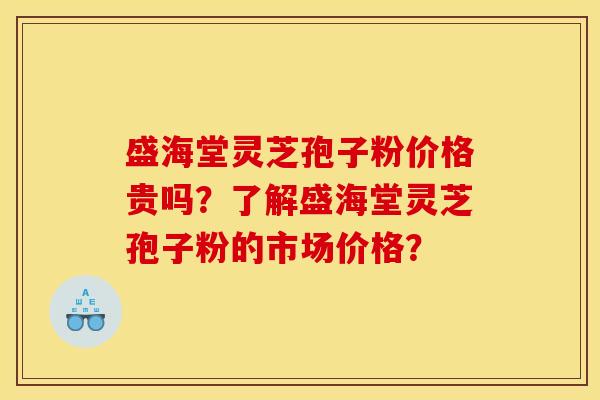 盛海堂灵芝孢子粉价格贵吗?了解盛海堂灵芝孢子粉的市场价格? 盛海堂灵芝孢子粉价格贵吗?了解盛海堂灵芝孢子粉的市场价格?