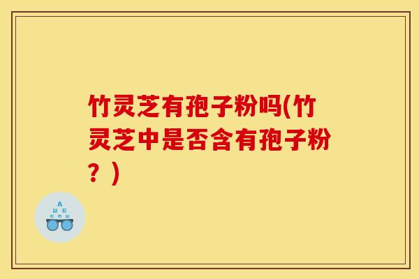 竹灵芝有孢子粉吗(竹灵芝中是否含有孢子粉？)