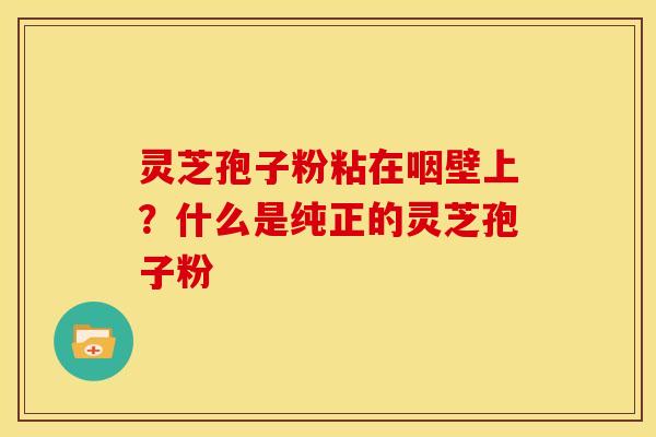 灵芝孢子粉粘在咽壁上?什么是纯正的灵芝孢子粉 灵芝孢子粉粘在咽壁上?什么是纯正的灵芝孢子粉
