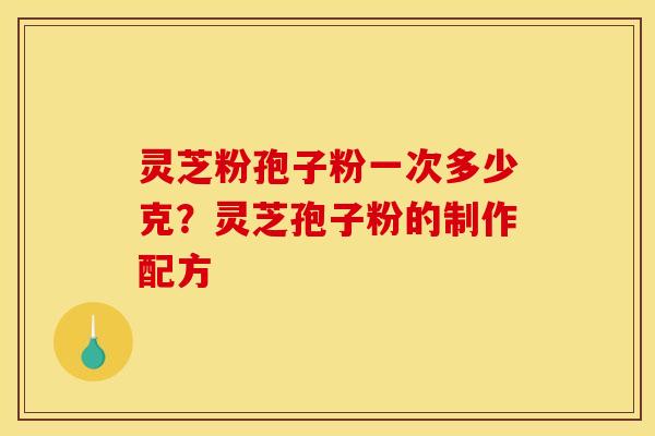 灵芝粉孢子粉一次多少克?灵芝孢子粉的制作配方 灵芝粉孢子粉一次多少克?灵芝孢子粉的制作配方