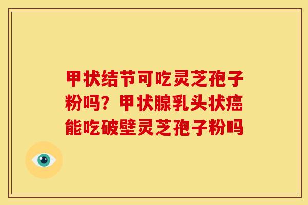 甲状结节可吃灵芝孢子粉吗?乳头状能吃破壁灵芝孢子粉吗 甲状结节可吃灵芝孢子粉吗?乳头状能吃破壁灵芝孢子粉吗