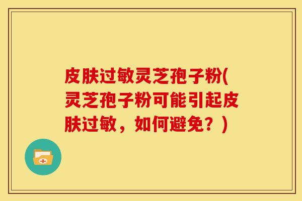 灵芝孢子粉(灵芝孢子粉可能引起,如何避免?) 灵芝孢子粉(灵芝孢子粉可能引起,如何避免?)