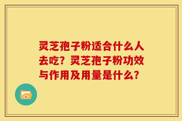 灵芝孢子粉适合什么人去吃?灵芝孢子粉功效与作用及用量是什么? 灵芝孢子粉适合什么人去吃?灵芝孢子粉功效与作用及用量是什么?