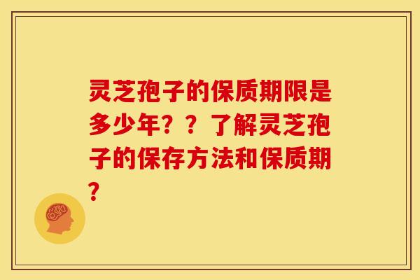 灵芝孢子的保质期限是多少年？？了解灵芝孢子的保存方法和保质期？