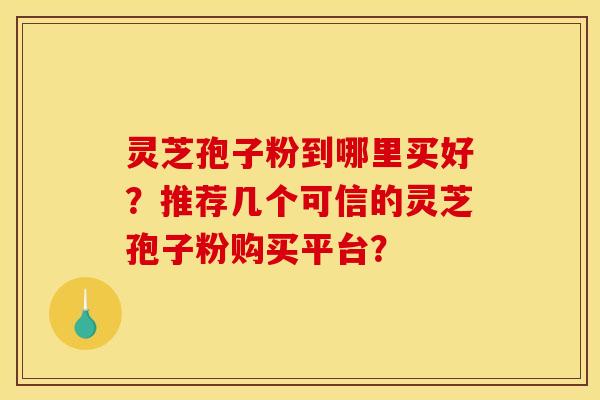 灵芝孢子粉到哪里买好?推荐几个可信的灵芝孢子粉购买平台? 灵芝孢子粉到哪里买好?推荐几个可信的灵芝孢子粉购买平台?