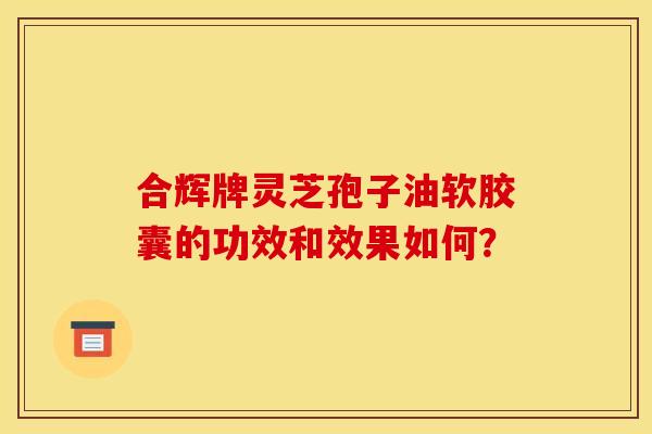 合辉牌灵芝孢子油软胶囊的功效和效果如何? 合辉牌灵芝孢子油软胶囊的功效和效果如何?