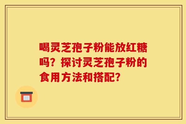 喝灵芝孢子粉能放红糖吗?探讨灵芝孢子粉的食用方法和搭配? 喝灵芝孢子粉能放红糖吗?探讨灵芝孢子粉的食用方法和搭配?