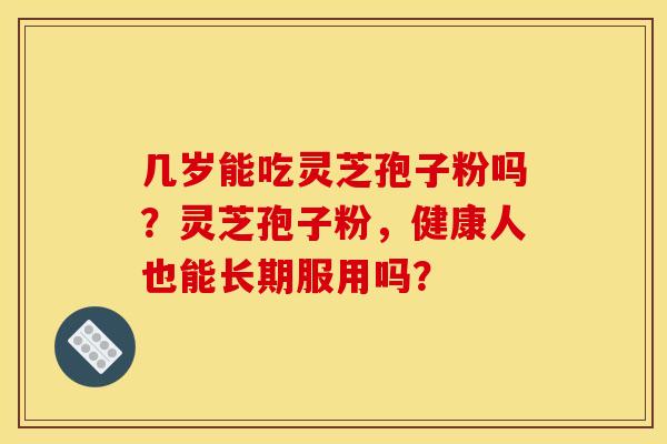几岁能吃灵芝孢子粉吗?灵芝孢子粉,健康人也能长期服用吗? 几岁能吃灵芝孢子粉吗?灵芝孢子粉,健康人也能长期服用吗?