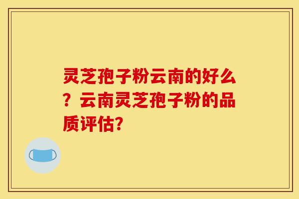 灵芝孢子粉云南的好么?云南灵芝孢子粉的品质评估? 灵芝孢子粉云南的好么?云南灵芝孢子粉的品质评估?