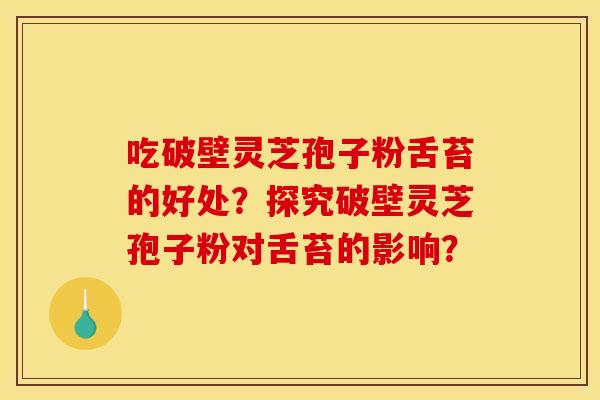 吃破壁灵芝孢子粉舌苔的好处?探究破壁灵芝孢子粉对舌苔的影响? 吃破壁灵芝孢子粉舌苔的好处?探究破壁灵芝孢子粉对舌苔的影响?