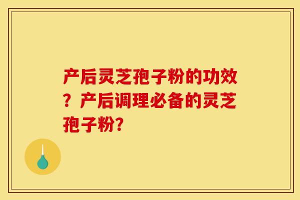 产后灵芝孢子粉的功效？产后调理必备的灵芝孢子粉？