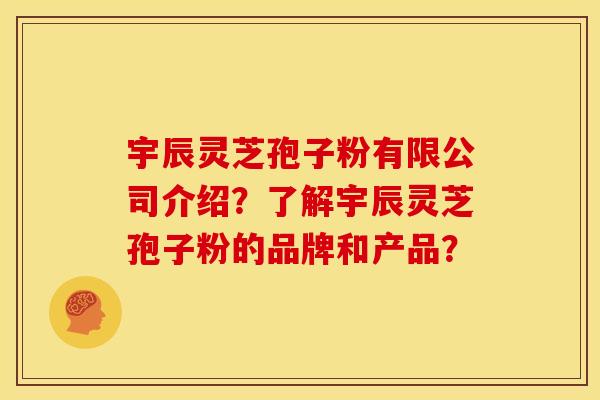 宇辰灵芝孢子粉有限公司介绍?了解宇辰灵芝孢子粉的品牌和产品? 宇辰灵芝孢子粉有限公司介绍?了解宇辰灵芝孢子粉的品牌和产品?