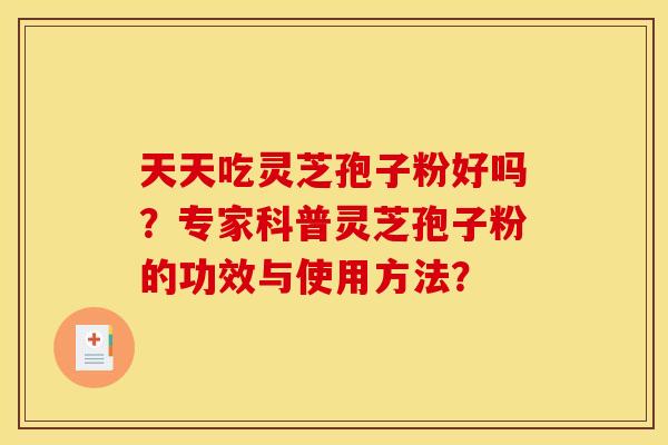 天天吃灵芝孢子粉好吗?专家科普灵芝孢子粉的功效与使用方法? 天天吃灵芝孢子粉好吗?专家科普灵芝孢子粉的功效与使用方法?