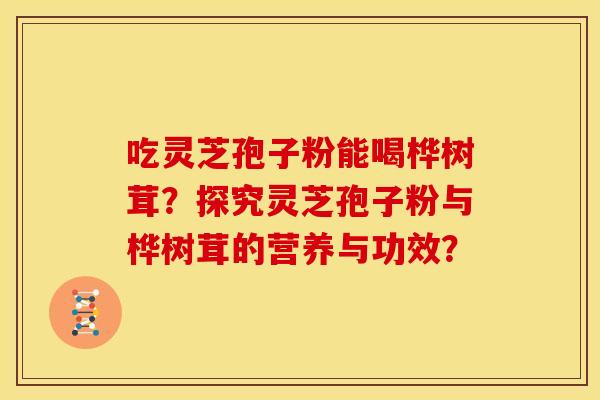 吃灵芝孢子粉能喝桦树茸?探究灵芝孢子粉与桦树茸的营养与功效? 吃灵芝孢子粉能喝桦树茸?探究灵芝孢子粉与桦树茸的营养与功效?