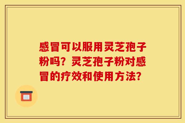 可以服用灵芝孢子粉吗?灵芝孢子粉对的疗效和使用方法? 可以服用灵芝孢子粉吗?灵芝孢子粉对的疗效和使用方法?