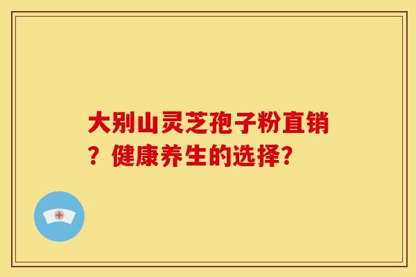 大别山灵芝孢子粉直销?健康养生的选择? 大别山灵芝孢子粉直销?健康养生的选择?